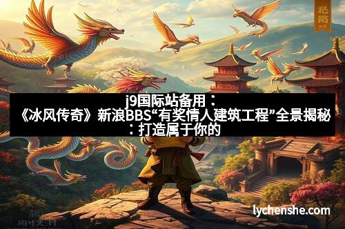 j9国际站备用：《冰风传奇》新浪BBS“有奖情人建筑工程”全景揭秘：打造属于你的奇幻世界