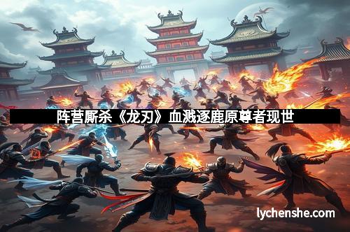 阵营厮杀《龙刃》血溅逐鹿原尊者现世